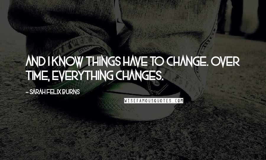 Sarah Felix Burns Quotes: And I know things have to change. Over time, everything changes.