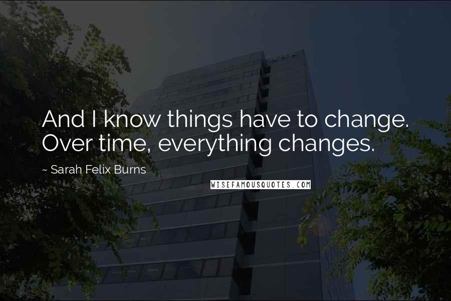 Sarah Felix Burns Quotes: And I know things have to change. Over time, everything changes.