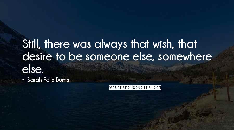 Sarah Felix Burns Quotes: Still, there was always that wish, that desire to be someone else, somewhere else.