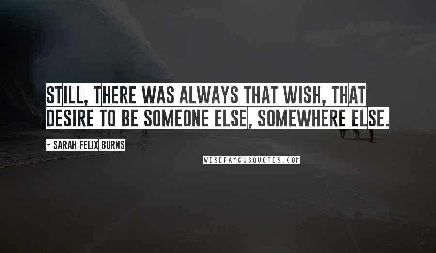 Sarah Felix Burns Quotes: Still, there was always that wish, that desire to be someone else, somewhere else.