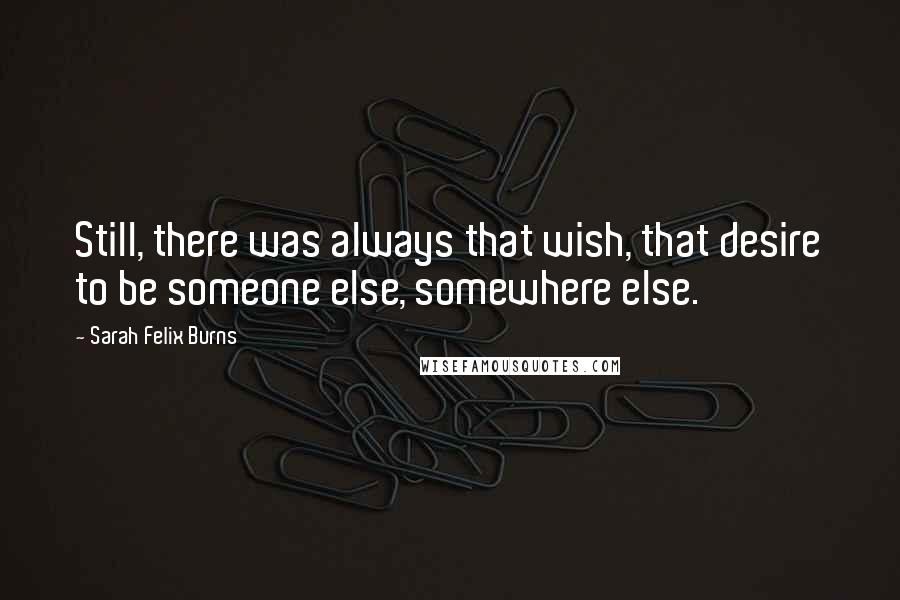 Sarah Felix Burns Quotes: Still, there was always that wish, that desire to be someone else, somewhere else.