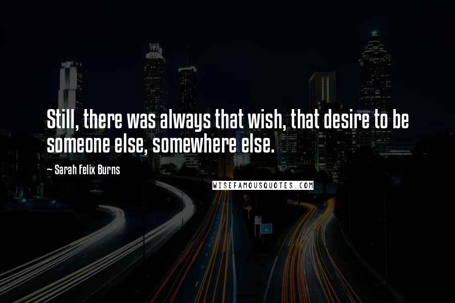 Sarah Felix Burns Quotes: Still, there was always that wish, that desire to be someone else, somewhere else.