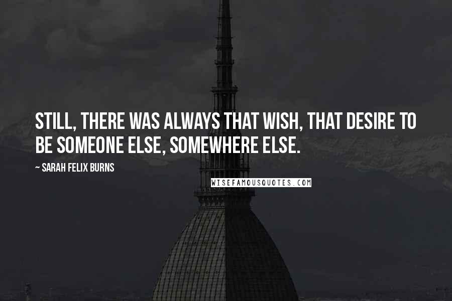 Sarah Felix Burns Quotes: Still, there was always that wish, that desire to be someone else, somewhere else.