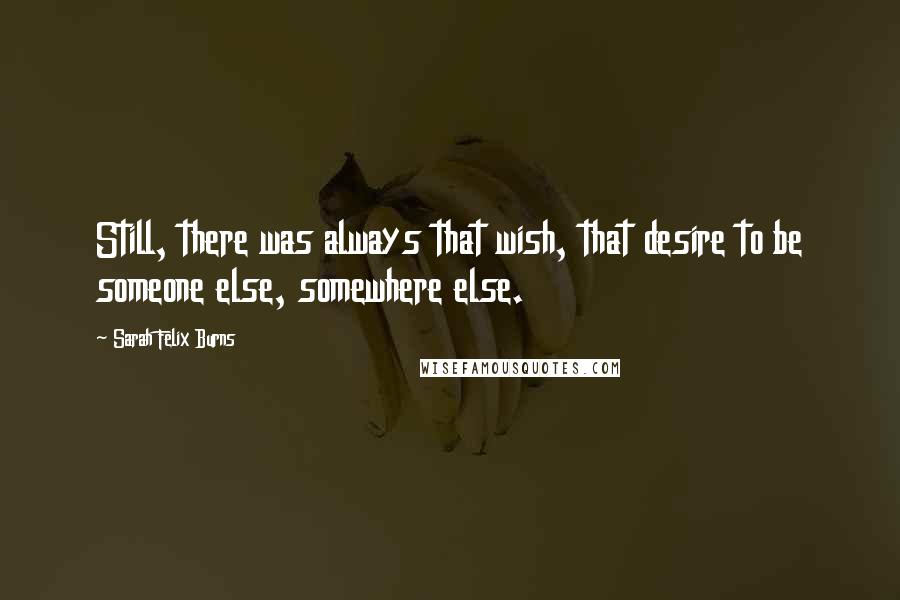 Sarah Felix Burns Quotes: Still, there was always that wish, that desire to be someone else, somewhere else.