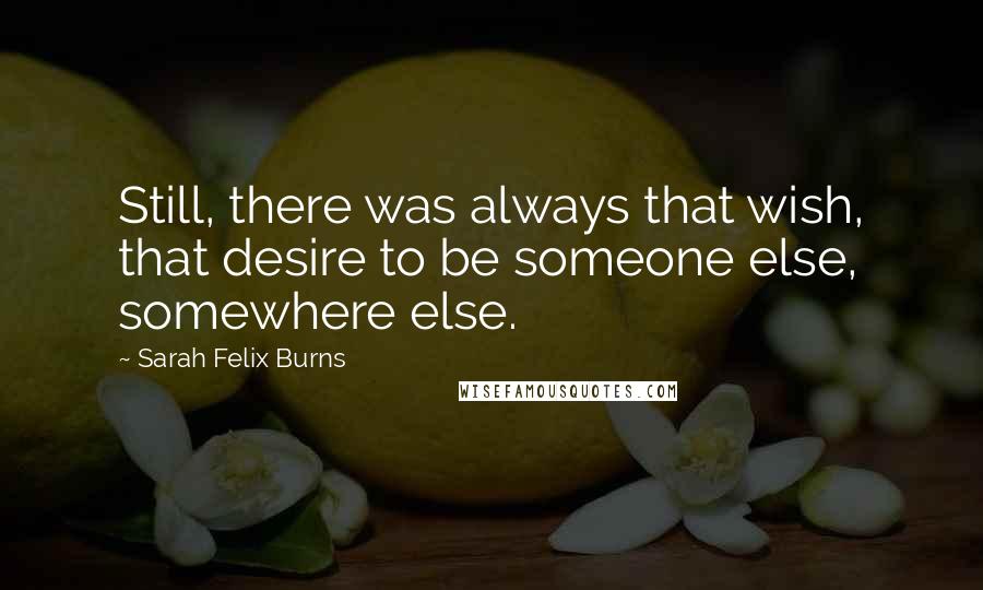 Sarah Felix Burns Quotes: Still, there was always that wish, that desire to be someone else, somewhere else.