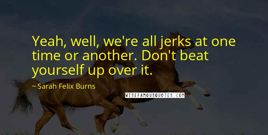 Sarah Felix Burns Quotes: Yeah, well, we're all jerks at one time or another. Don't beat yourself up over it.