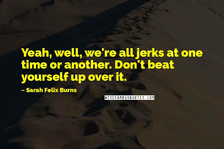 Sarah Felix Burns Quotes: Yeah, well, we're all jerks at one time or another. Don't beat yourself up over it.