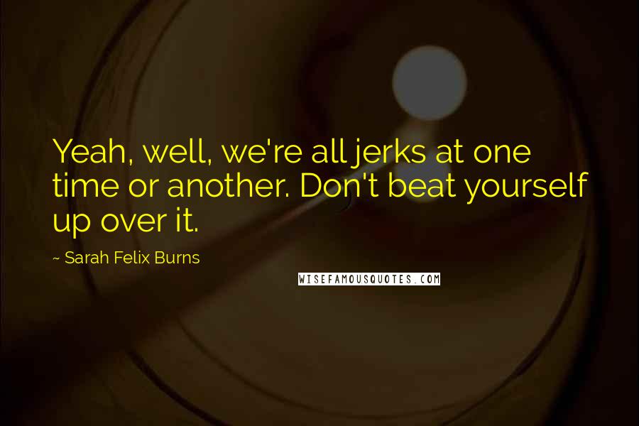 Sarah Felix Burns Quotes: Yeah, well, we're all jerks at one time or another. Don't beat yourself up over it.