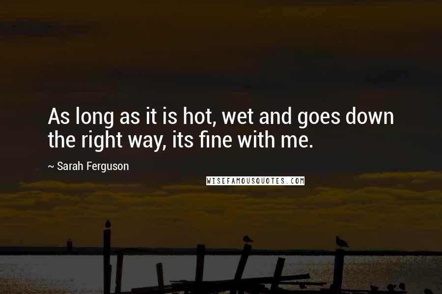 Sarah Ferguson Quotes: As long as it is hot, wet and goes down the right way, its fine with me.