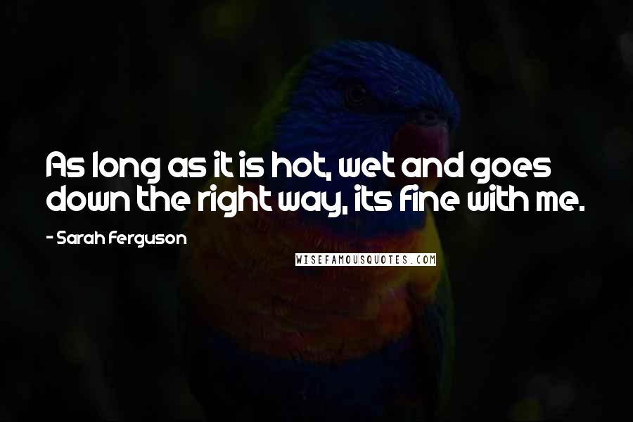 Sarah Ferguson Quotes: As long as it is hot, wet and goes down the right way, its fine with me.