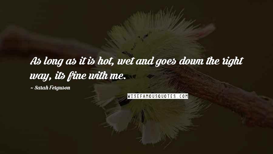Sarah Ferguson Quotes: As long as it is hot, wet and goes down the right way, its fine with me.