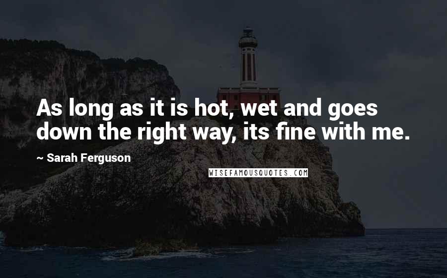 Sarah Ferguson Quotes: As long as it is hot, wet and goes down the right way, its fine with me.