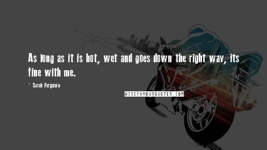 Sarah Ferguson Quotes: As long as it is hot, wet and goes down the right way, its fine with me.