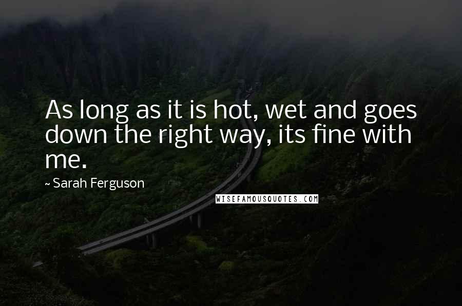 Sarah Ferguson Quotes: As long as it is hot, wet and goes down the right way, its fine with me.