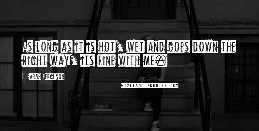 Sarah Ferguson Quotes: As long as it is hot, wet and goes down the right way, its fine with me.