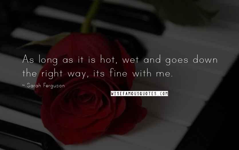 Sarah Ferguson Quotes: As long as it is hot, wet and goes down the right way, its fine with me.