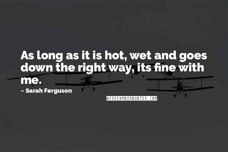 Sarah Ferguson Quotes: As long as it is hot, wet and goes down the right way, its fine with me.