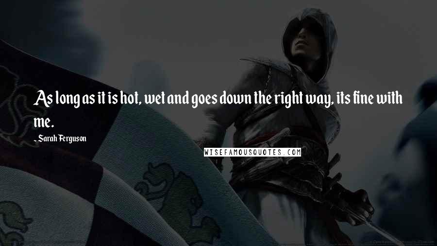 Sarah Ferguson Quotes: As long as it is hot, wet and goes down the right way, its fine with me.