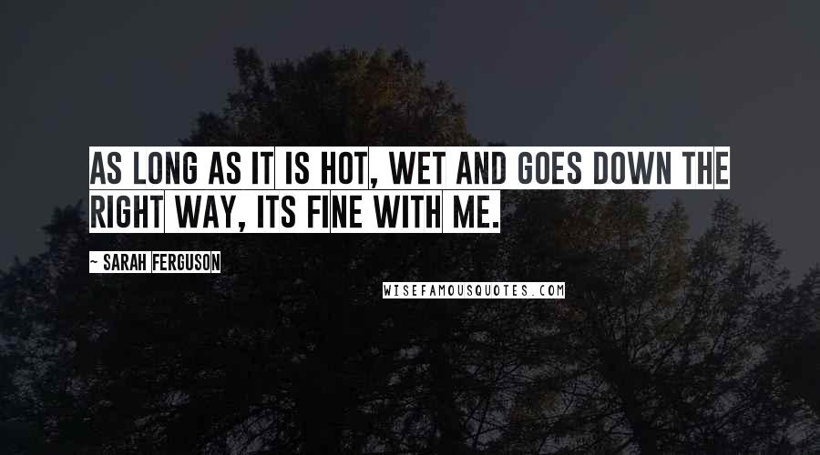 Sarah Ferguson Quotes: As long as it is hot, wet and goes down the right way, its fine with me.