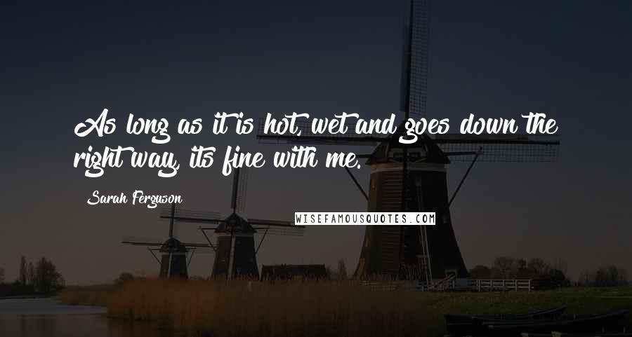 Sarah Ferguson Quotes: As long as it is hot, wet and goes down the right way, its fine with me.