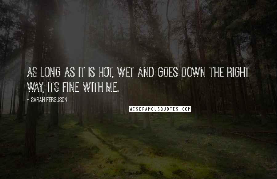 Sarah Ferguson Quotes: As long as it is hot, wet and goes down the right way, its fine with me.