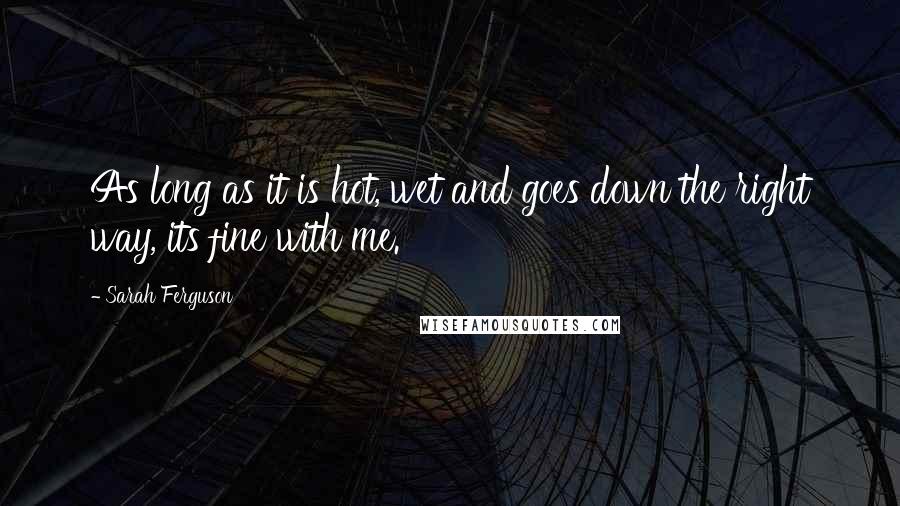 Sarah Ferguson Quotes: As long as it is hot, wet and goes down the right way, its fine with me.