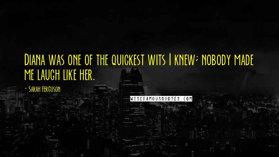 Sarah Ferguson Quotes: Diana was one of the quickest wits I knew; nobody made me laugh like her.