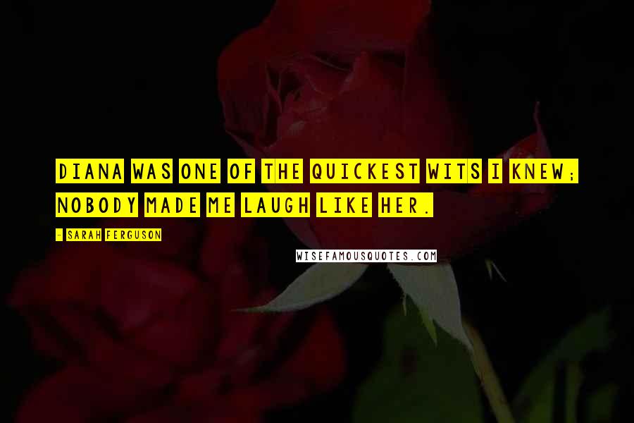 Sarah Ferguson Quotes: Diana was one of the quickest wits I knew; nobody made me laugh like her.
