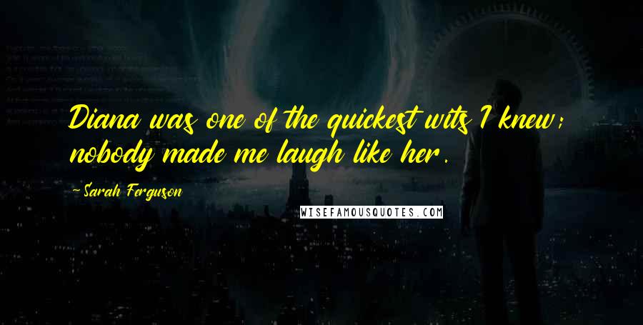 Sarah Ferguson Quotes: Diana was one of the quickest wits I knew; nobody made me laugh like her.