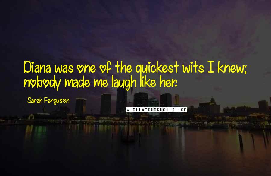 Sarah Ferguson Quotes: Diana was one of the quickest wits I knew; nobody made me laugh like her.
