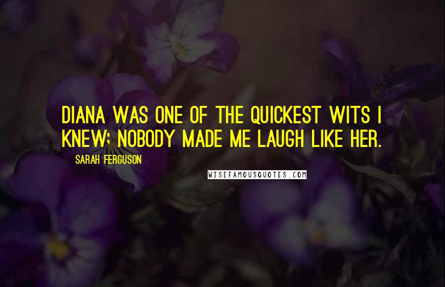 Sarah Ferguson Quotes: Diana was one of the quickest wits I knew; nobody made me laugh like her.