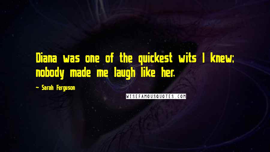 Sarah Ferguson Quotes: Diana was one of the quickest wits I knew; nobody made me laugh like her.