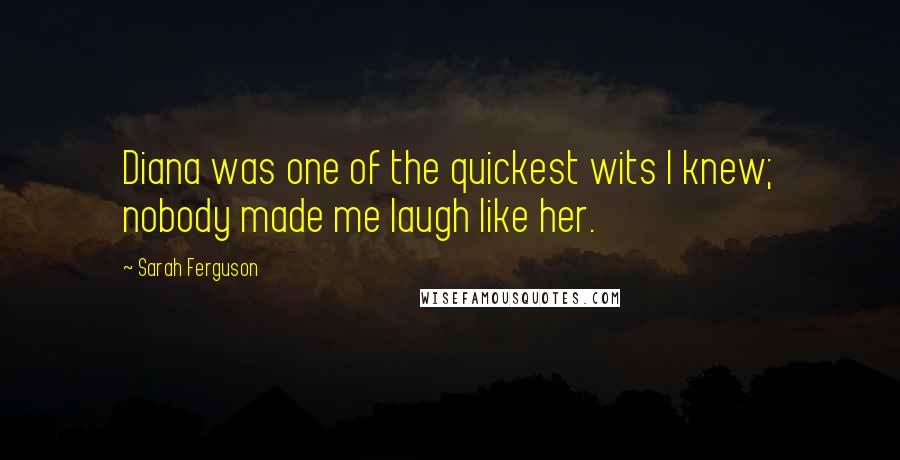 Sarah Ferguson Quotes: Diana was one of the quickest wits I knew; nobody made me laugh like her.