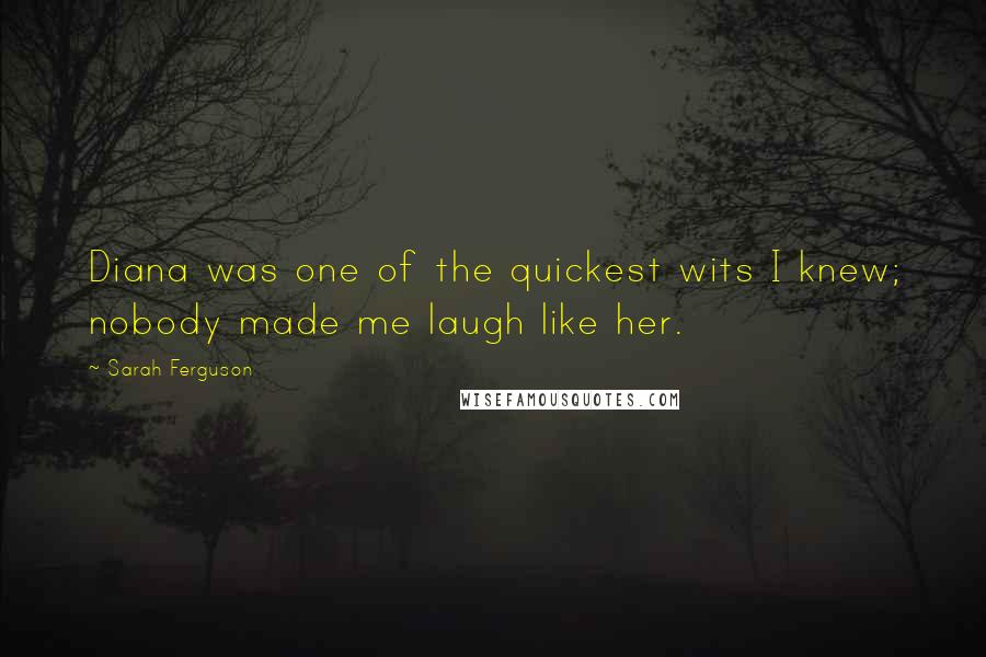 Sarah Ferguson Quotes: Diana was one of the quickest wits I knew; nobody made me laugh like her.