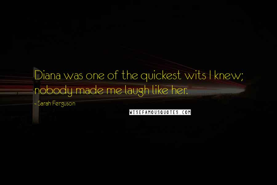 Sarah Ferguson Quotes: Diana was one of the quickest wits I knew; nobody made me laugh like her.