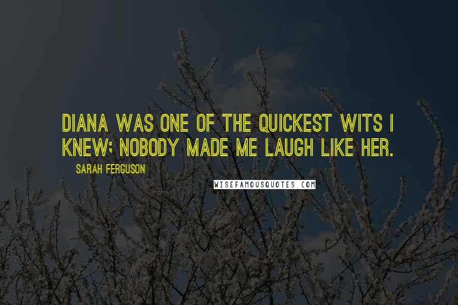 Sarah Ferguson Quotes: Diana was one of the quickest wits I knew; nobody made me laugh like her.