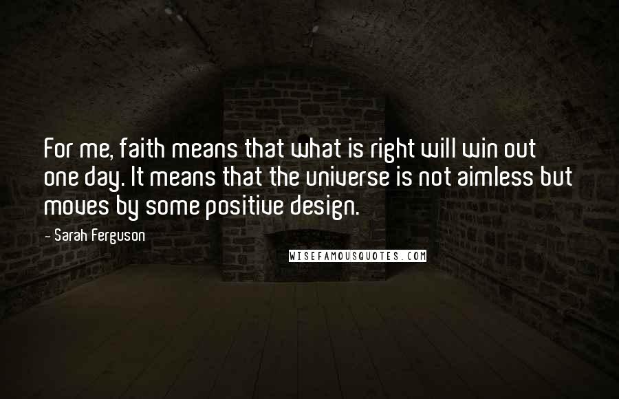 Sarah Ferguson Quotes: For me, faith means that what is right will win out one day. It means that the universe is not aimless but moves by some positive design.