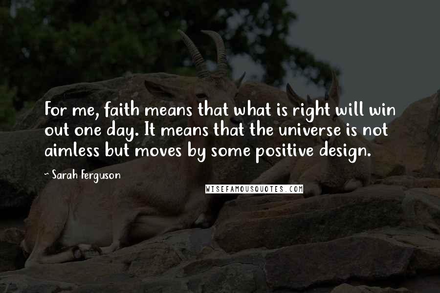 Sarah Ferguson Quotes: For me, faith means that what is right will win out one day. It means that the universe is not aimless but moves by some positive design.