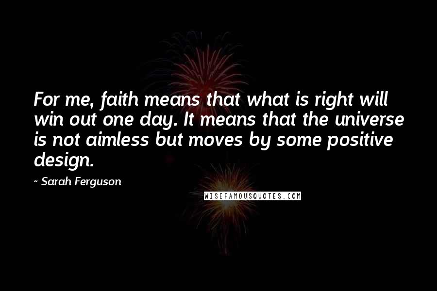 Sarah Ferguson Quotes: For me, faith means that what is right will win out one day. It means that the universe is not aimless but moves by some positive design.