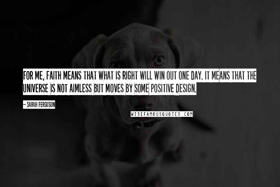 Sarah Ferguson Quotes: For me, faith means that what is right will win out one day. It means that the universe is not aimless but moves by some positive design.