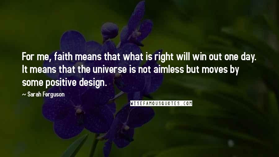 Sarah Ferguson Quotes: For me, faith means that what is right will win out one day. It means that the universe is not aimless but moves by some positive design.