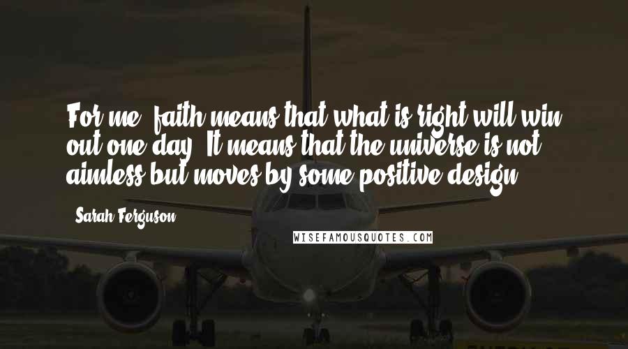 Sarah Ferguson Quotes: For me, faith means that what is right will win out one day. It means that the universe is not aimless but moves by some positive design.