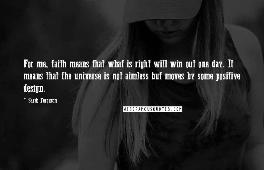 Sarah Ferguson Quotes: For me, faith means that what is right will win out one day. It means that the universe is not aimless but moves by some positive design.