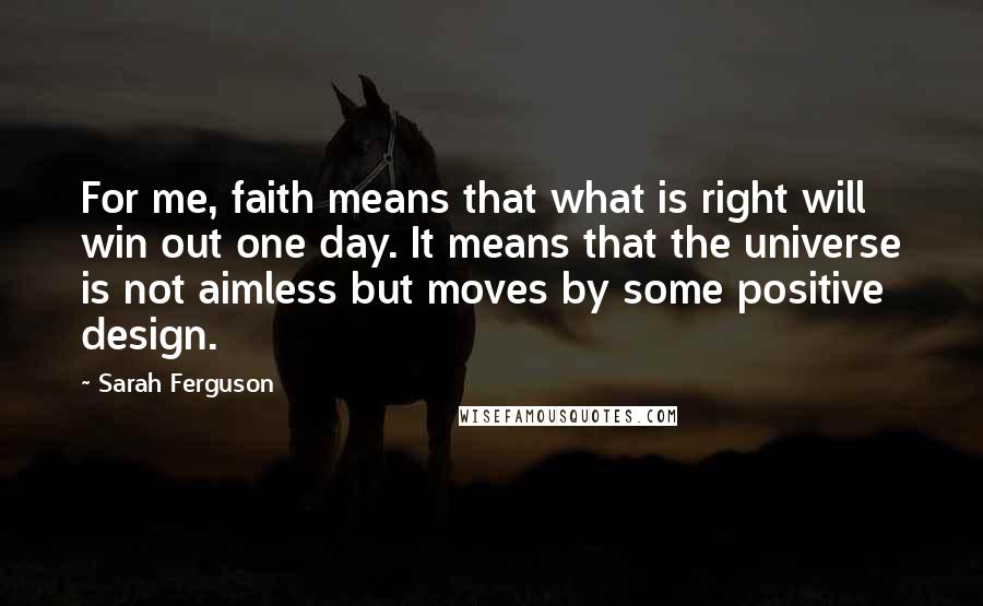 Sarah Ferguson Quotes: For me, faith means that what is right will win out one day. It means that the universe is not aimless but moves by some positive design.