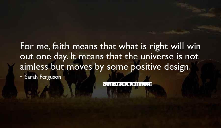 Sarah Ferguson Quotes: For me, faith means that what is right will win out one day. It means that the universe is not aimless but moves by some positive design.