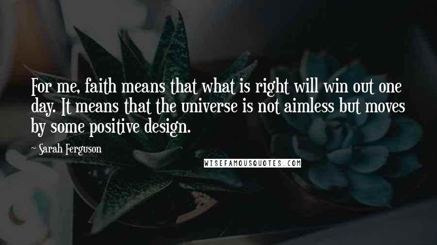 Sarah Ferguson Quotes: For me, faith means that what is right will win out one day. It means that the universe is not aimless but moves by some positive design.