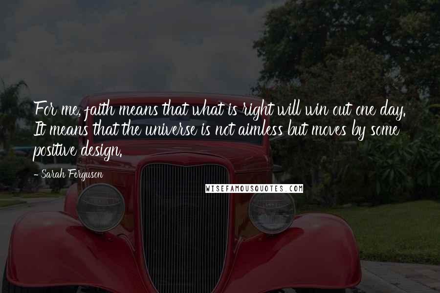 Sarah Ferguson Quotes: For me, faith means that what is right will win out one day. It means that the universe is not aimless but moves by some positive design.