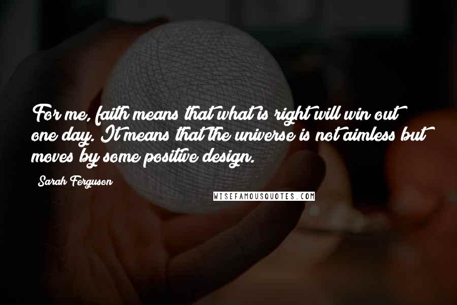 Sarah Ferguson Quotes: For me, faith means that what is right will win out one day. It means that the universe is not aimless but moves by some positive design.