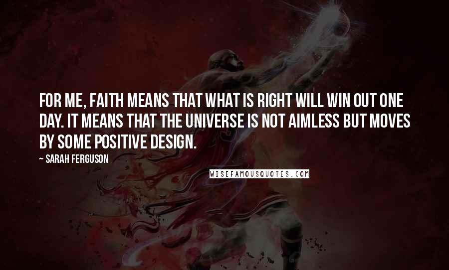 Sarah Ferguson Quotes: For me, faith means that what is right will win out one day. It means that the universe is not aimless but moves by some positive design.