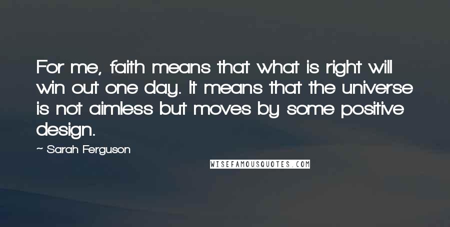 Sarah Ferguson Quotes: For me, faith means that what is right will win out one day. It means that the universe is not aimless but moves by some positive design.